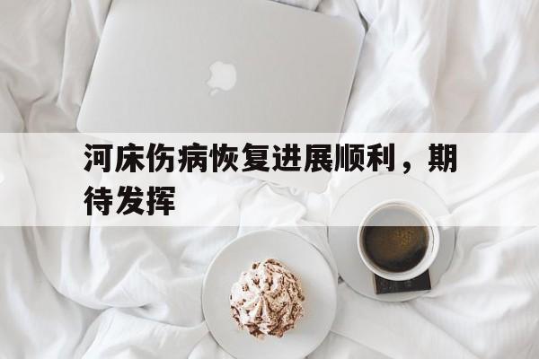 九游体育-河床伤病恢复进展顺利，期待发挥(河床升高危害很大你有什么办法缓解这种状况)